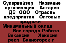 Супервайзер › Название организации ­ Антарес ДВ, ООО › Отрасль предприятия ­ Оптовые продажи › Минимальный оклад ­ 45 000 - Все города Работа » Вакансии   . Хакасия респ.,Саяногорск г.